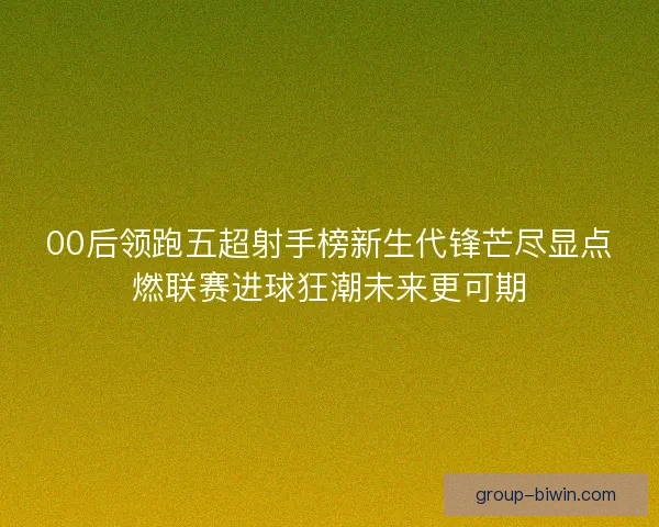00后领跑五超射手榜新生代锋芒尽显点燃联赛进球狂潮未来更可期 00后领跑五超射手榜新生代锋芒尽显点燃联赛进球狂潮未来更可期