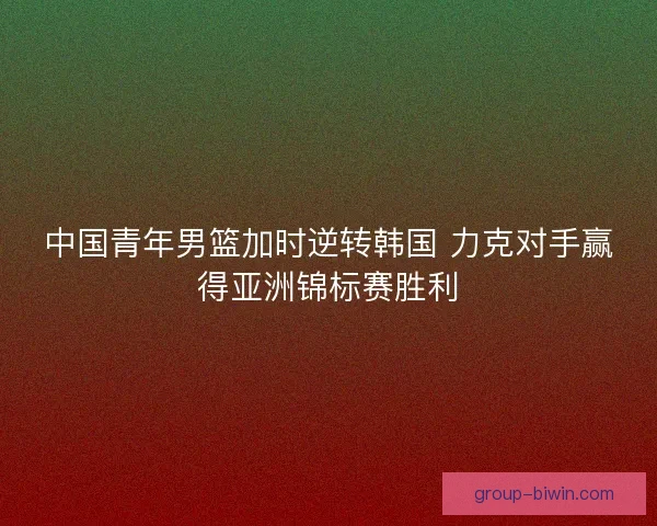 中国青年男篮加时逆转韩国 力克对手赢得亚洲锦标赛胜利