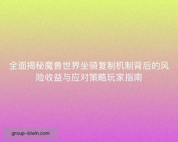全面揭秘魔兽世界坐骑复制机制背后的风险收益与应对策略玩家指南 全面揭秘魔兽世界坐骑复制机制背后的风险收益与应对策略玩家指南