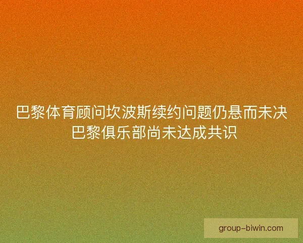 巴黎体育顾问坎波斯续约问题仍悬而未决 巴黎俱乐部尚未达成共识