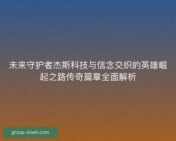 未来守护者杰斯科技与信念交织的英雄崛起之路传奇篇章全面解析 未来守护者杰斯科技与信念交织的英雄崛起之路传奇篇章全面解析