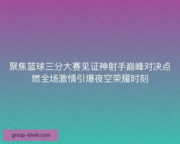 聚焦篮球三分大赛见证神射手巅峰对决点燃全场激情引爆夜空荣耀时刻