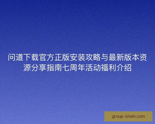 问道下载官方正版安装攻略与最新版本资源分享指南七周年活动福利介绍