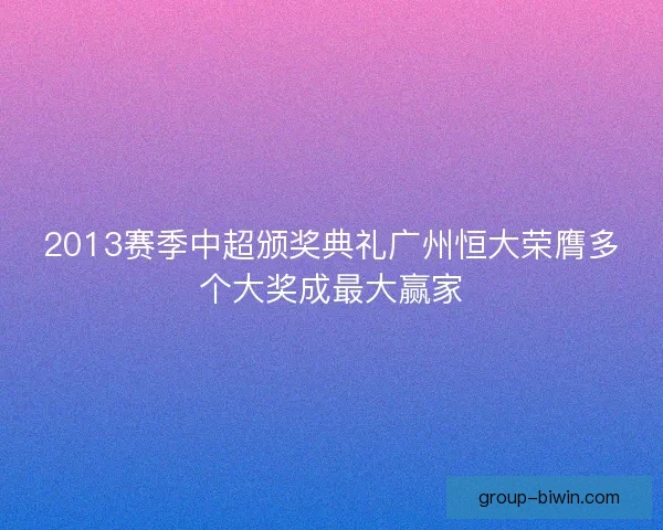 2013赛季中超颁奖典礼广州恒大荣膺多个大奖成最大赢家
