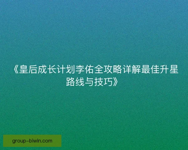 《皇后成长计划李佑全攻略详解最佳升星路线与技巧》