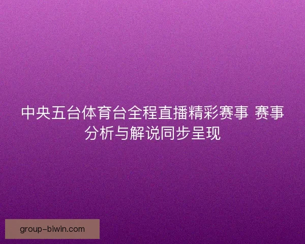 中央五台体育台全程直播精彩赛事 赛事分析与解说同步呈现 中央五台体育台全程直播精彩赛事 赛事分析与解说同步呈现