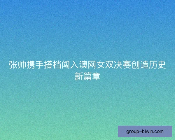 张帅携手搭档闯入澳网女双决赛创造历史新篇章 张帅携手搭档闯入澳网女双决赛创造历史新篇章