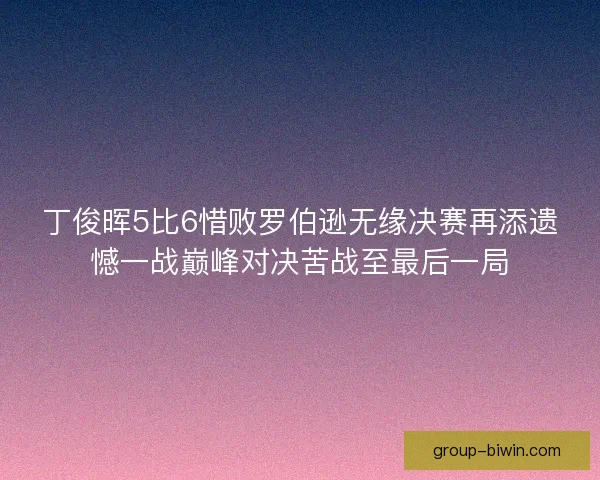 丁俊晖5比6惜败罗伯逊无缘决赛再添遗憾一战巅峰对决苦战至最后一局