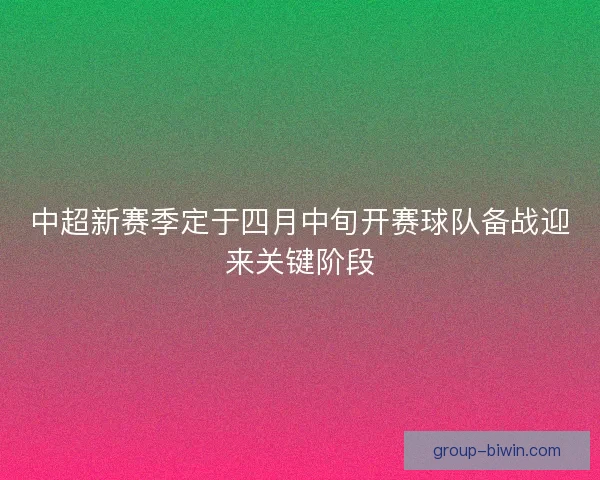 中超新赛季定于四月中旬开赛球队备战迎来关键阶段 中超新赛季定于四月中旬开赛球队备战迎来关键阶段