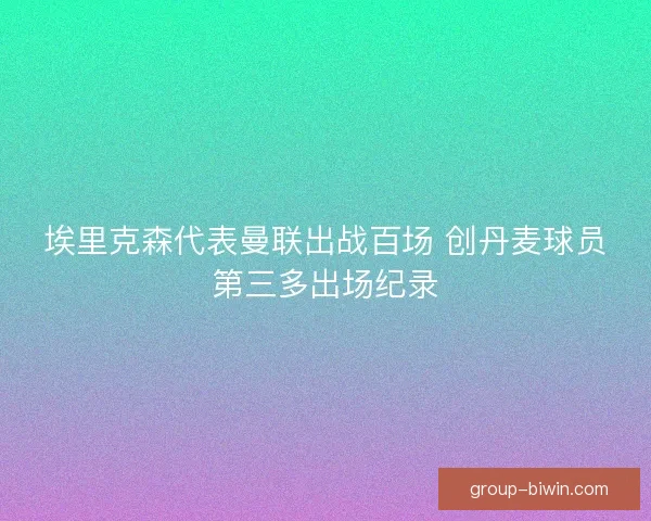 埃里克森代表曼联出战百场 创丹麦球员第三多出场纪录