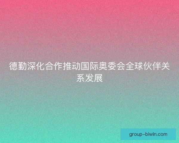 德勤深化合作推动国际奥委会全球伙伴关系发展