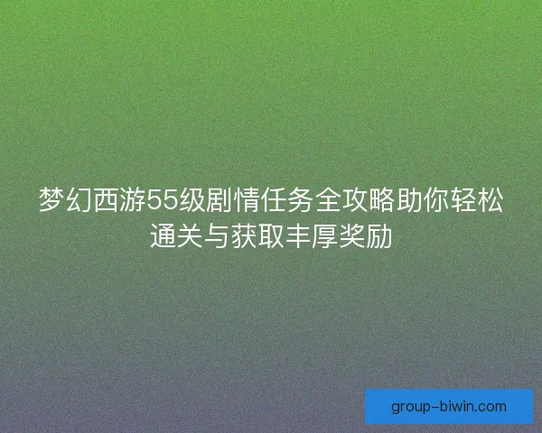 梦幻西游55级剧情任务全攻略助你轻松通关与获取丰厚奖励