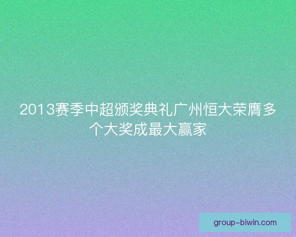 2013赛季中超颁奖典礼广州恒大荣膺多个大奖成最大赢家