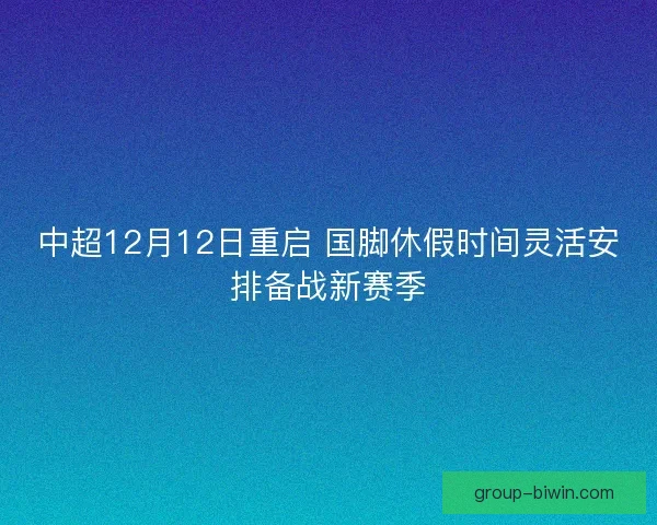 中超12月12日重启 国脚休假时间灵活安排备战新赛季 中超12月12日重启 国脚休假时间灵活安排备战新赛季