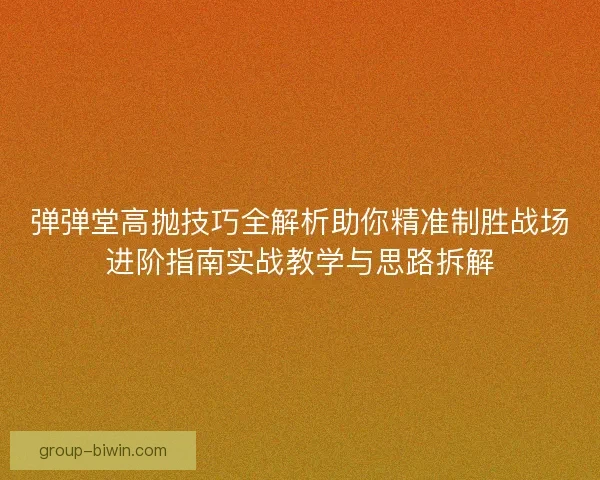 弹弹堂高抛技巧全解析助你精准制胜战场进阶指南实战教学与思路拆解