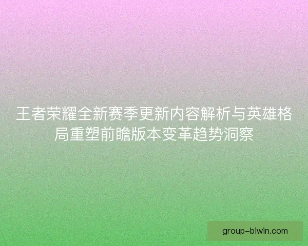 王者荣耀全新赛季更新内容解析与英雄格局重塑前瞻版本变革趋势洞察