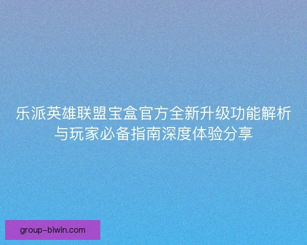乐派英雄联盟宝盒官方全新升级功能解析与玩家必备指南深度体验分享 乐派英雄联盟宝盒官方全新升级功能解析与玩家必备指南深度体验分享