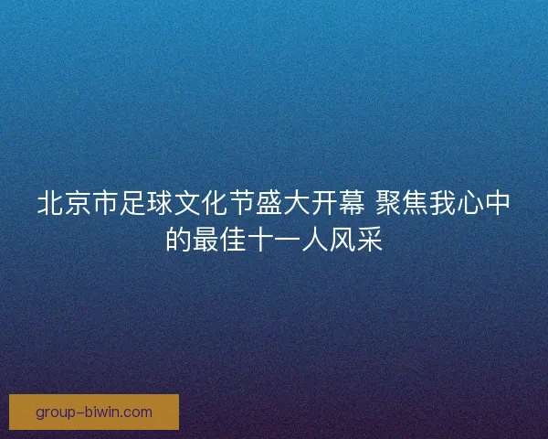 北京市足球文化节盛大开幕 聚焦我心中的最佳十一人风采
