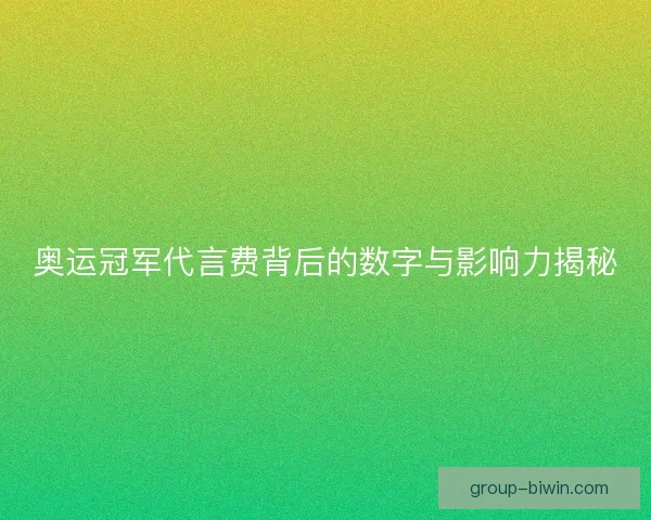 奥运冠军代言费背后的数字与影响力揭秘 奥运冠军代言费背后的数字与影响力揭秘