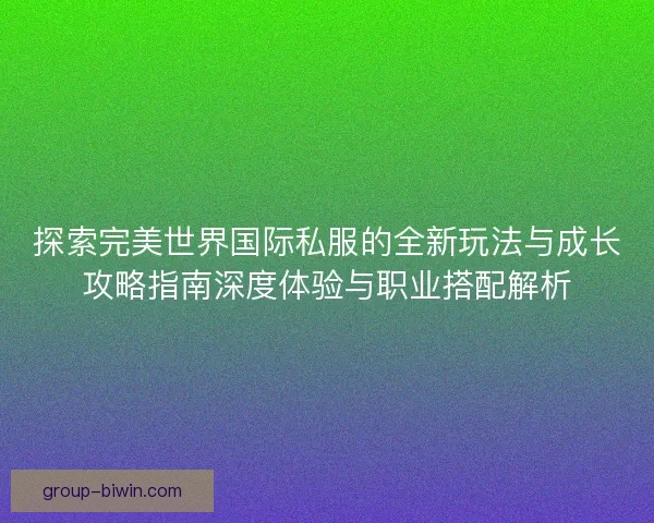 探索完美世界国际私服的全新玩法与成长攻略指南深度体验与职业搭配解析